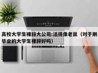 高校大学生裸辞大公司:活得像老鼠（对于刚毕业的大学生裸辞好吗）