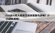 F16战斗机入局将怎样改变俄乌战场?（f16战机视频）