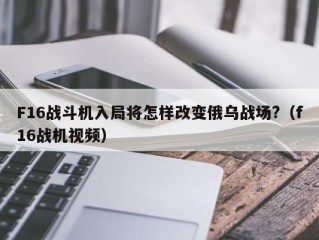 F16战斗机入局将怎样改变俄乌战场?（f16战机视频）