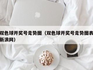 双色球开奖号走势图（双色球开奖号走势图表新浪网）