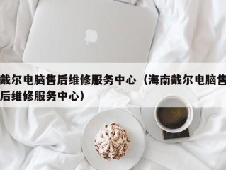 戴尔电脑售后维修服务中心（海南戴尔电脑售后维修服务中心）