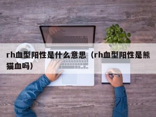 rh血型阳性是什么意思（rh血型阳性是熊猫血吗）