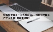 特斯拉中国工厂工人月薪1万（特斯拉中国工厂工人月薪1万哪里招聘）