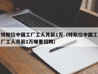 特斯拉中国工厂工人月薪1万（特斯拉中国工厂工人月薪1万哪里招聘）