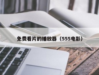 免费看片的播放器（555电影）