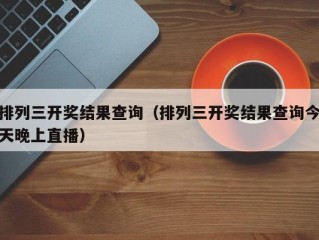 排列三开奖结果查询（排列三开奖结果查询今天晚上直播）