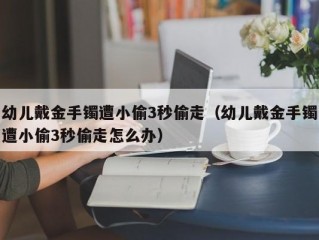 幼儿戴金手镯遭小偷3秒偷走（幼儿戴金手镯遭小偷3秒偷走怎么办）