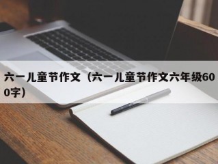 六一儿童节作文（六一儿童节作文六年级600字）