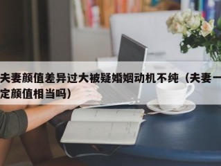 夫妻颜值差异过大被疑婚姻动机不纯（夫妻一定颜值相当吗）