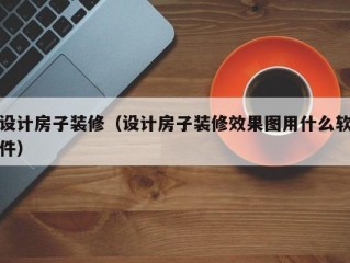 设计房子装修（设计房子装修效果图用什么软件）