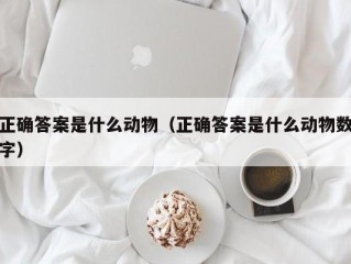 正确答案是什么动物（正确答案是什么动物数字）