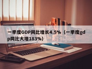 一季度GDP同比增长4.5%（一季度gdp同比大增183%）