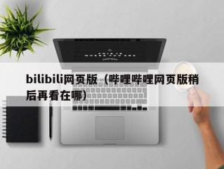 bilibili网页版（哔哩哔哩网页版稍后再看在哪）