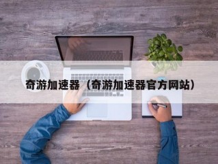 奇游加速器（奇游加速器官方网站）