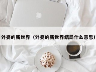 外婆的新世界（外婆的新世界结局什么意思）