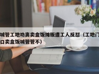 城管工地劝离卖盒饭摊贩遭工人反怼（工地门口卖盒饭城管管不）