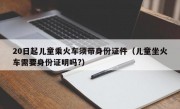 20日起儿童乘火车须带身份证件（儿童坐火车需要身份证明吗?）