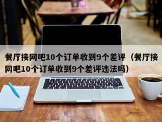 餐厅接网吧10个订单收到9个差评（餐厅接网吧10个订单收到9个差评违法吗）