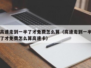 高速走到一半了才免费怎么算（高速走到一半了才免费怎么算高速卡）