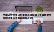 中国研究生考研招生信息网官网（中国研究生考研招生信息网官网专业库）