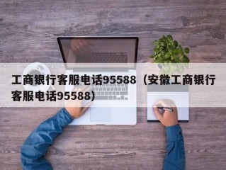 工商银行客服电话95588（安徽工商银行客服电话95588）