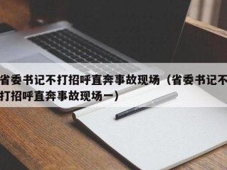 省委书记不打招呼直奔事故现场（省委书记不打招呼直奔事故现场一）