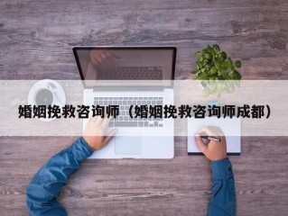 婚姻挽救咨询师（婚姻挽救咨询师成都）