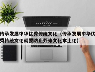 传承发展中华优秀传统文化（传承发展中华优秀传统文化就要防止外来文化本土化）