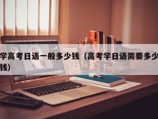 学高考日语一般多少钱（高考学日语需要多少钱）