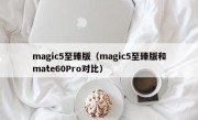 magic5至臻版（magic5至臻版和mate60Pro对比）