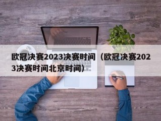 欧冠决赛2023决赛时间（欧冠决赛2023决赛时间北京时间）