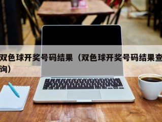 双色球开奖号码结果（双色球开奖号码结果查询）