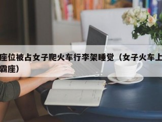 座位被占女子爬火车行李架睡觉（女子火车上霸座）