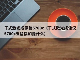 干式激光成像仪5700c（干式激光成像仪5700c五险指的是什么）