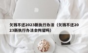 欠钱不还2023新执行办法（欠钱不还2023新执行办法会拘留吗）