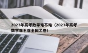 2023年高考数学难不难（2023年高考数学难不难全国乙卷）