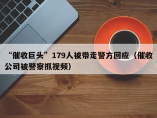 “催收巨头”179人被带走警方回应（催收公司被警察抓视频）