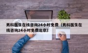 男科医生在线咨询24小时免费（男科医生在线咨询24小时免费北京）