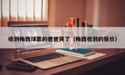 收到梅西球票的爸爸哭了（梅西收到的报价）