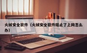 火绒安全软件（火绒安全软件阻止了上网怎么办）