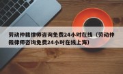 劳动仲裁律师咨询免费24小时在线（劳动仲裁律师咨询免费24小时在线上海）