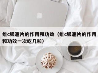 维c银翘片的作用和功效（维c银翘片的作用和功效一次吃几粒）