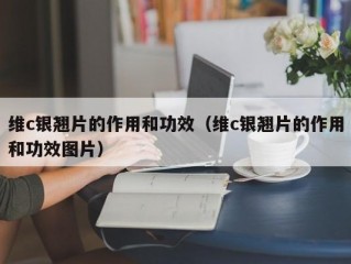 维c银翘片的作用和功效（维c银翘片的作用和功效图片）