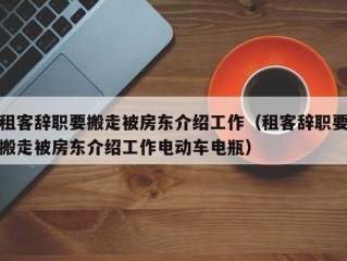 租客辞职要搬走被房东介绍工作（租客辞职要搬走被房东介绍工作电动车电瓶）