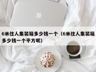 6米住人集装箱多少钱一个（6米住人集装箱多少钱一个平方呢）