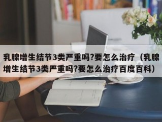 乳腺增生结节3类严重吗?要怎么治疗（乳腺增生结节3类严重吗?要怎么治疗百度百科）