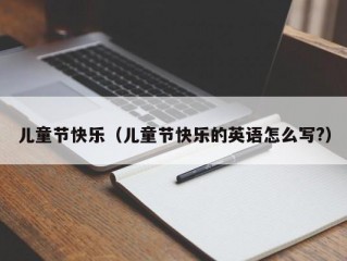 儿童节快乐（儿童节快乐的英语怎么写?）