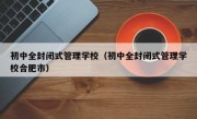 初中全封闭式管理学校（初中全封闭式管理学校合肥市）