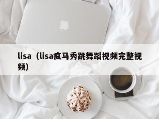 lisa（lisa疯马秀跳舞蹈视频完整视频）