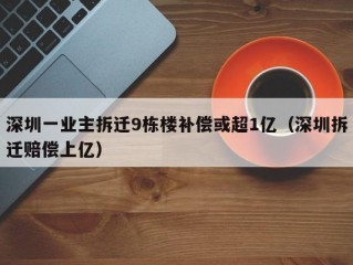 深圳一业主拆迁9栋楼补偿或超1亿（深圳拆迁赔偿上亿）